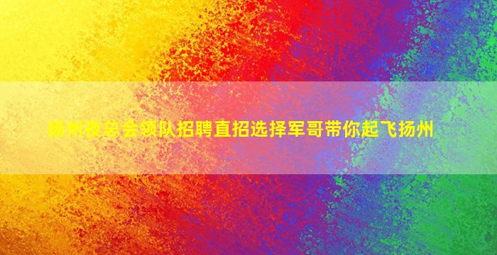 扬州夜总会领队招聘直招选择军哥带你起飞扬州